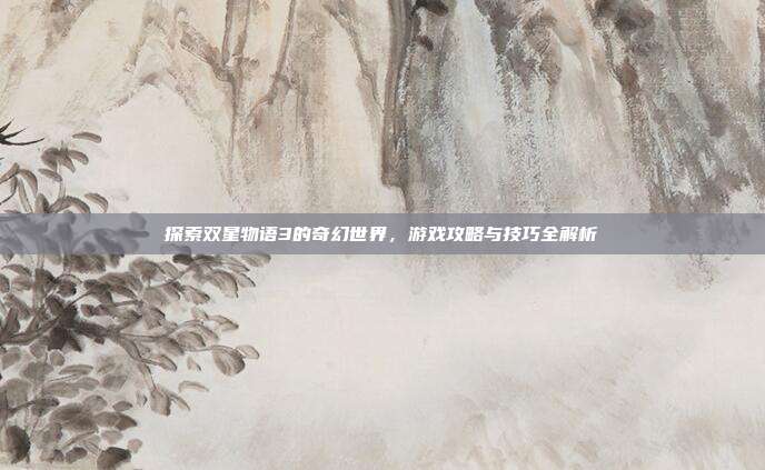 探索双星物语3的奇幻世界，游戏攻略与技巧全解析
