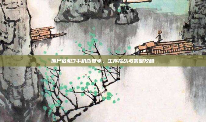 僵尸危机3手机版安卓,生存挑战与策略攻略