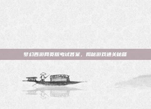 梦幻西游网页版考试答案,揭秘游戏通关秘籍