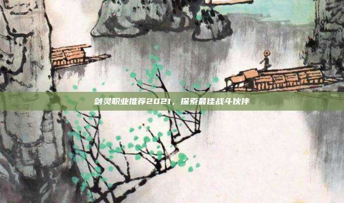 剑灵职业推荐2021，探索最佳战斗伙伴
