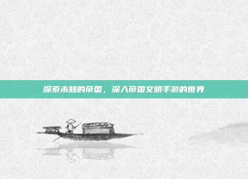 探索未知的帝国,深入帝国文明手游的世界