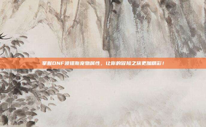掌握DNF波提斯宠物属性,让你的冒险之旅更加精彩!