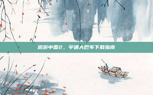 遨游中国2，宇通大巴车下载指南