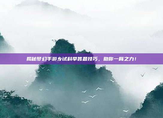 揭秘梦幻手游乡试科举答题技巧，助你一臂之力！