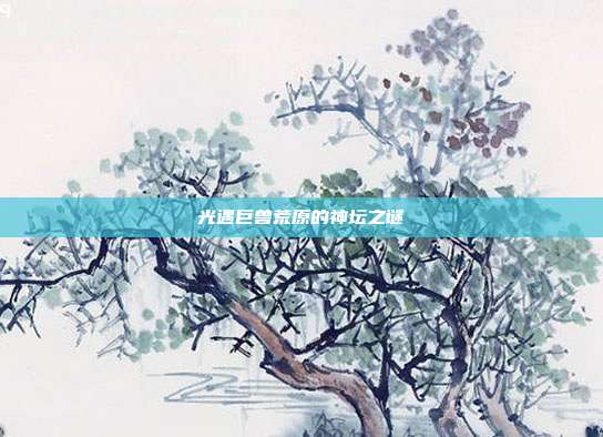 光遇巨兽荒原的神坛之谜