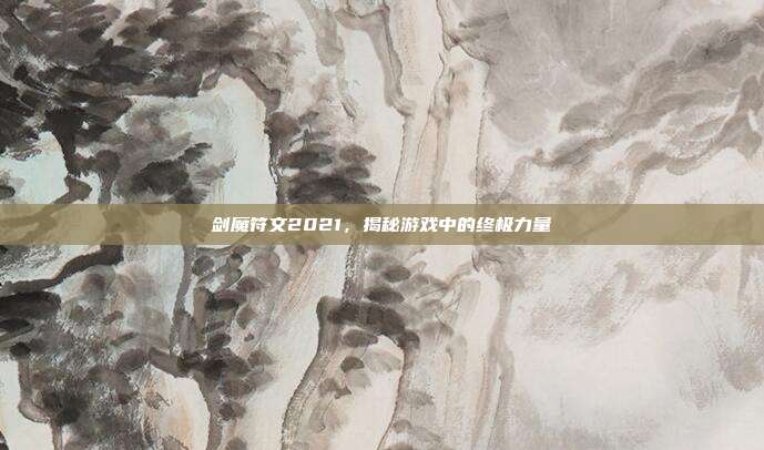 剑魔符文2021,揭秘游戏中的终极力量