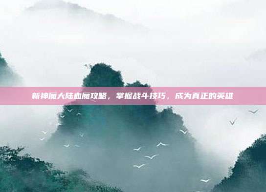 新神魔大陆血魔攻略,掌握战斗技巧,成为真正的英雄