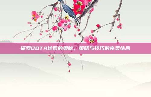 探索DOTA地图的奥秘,策略与技巧的完美结合