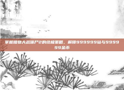 掌握植物大战僵尸2的终极策略，解锁999999钻与999999金币