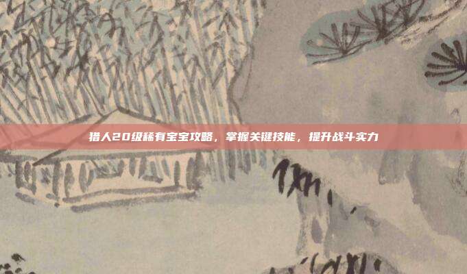 猎人20级稀有宝宝攻略,掌握关键技能,提升战斗实力