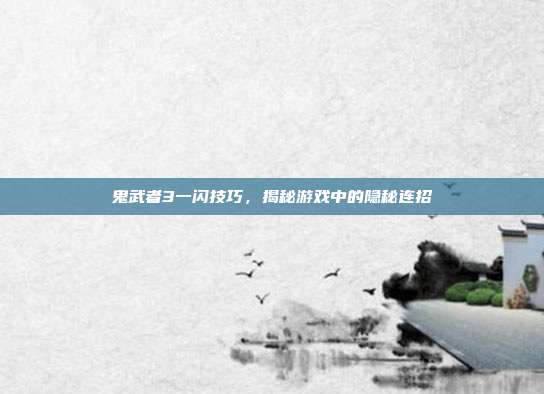 鬼武者3一闪技巧,揭秘游戏中的隐秘连招