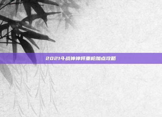 2021斗战神神将重枪加点攻略