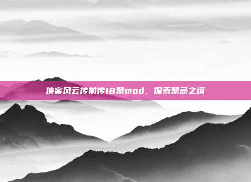 侠客风云传前传18禁mod,探索禁忌之境