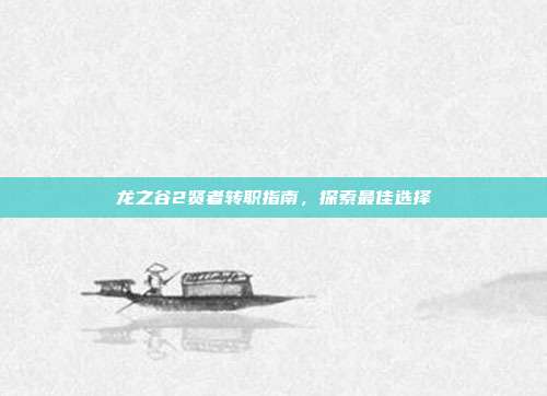 龙之谷2贤者转职指南,探索最佳选择