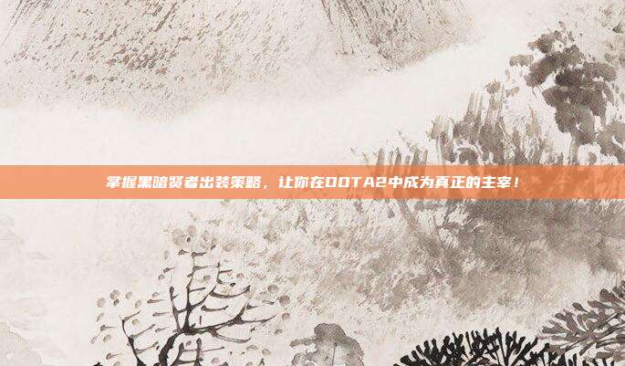 掌握黑暗贤者出装策略,让你在DOTA2中成为真正的主宰!