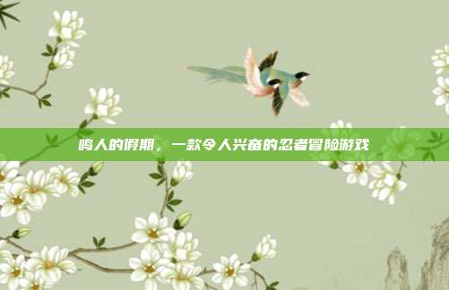 鸣人的假期,一款令人兴奋的忍者冒险游戏