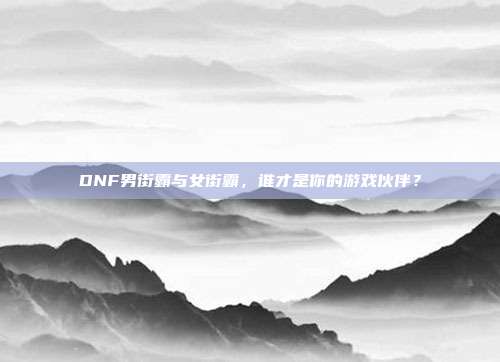 DNF男街霸与女街霸,谁才是你的游戏伙伴?