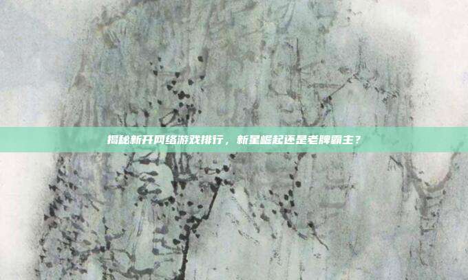 揭秘新开网络游戏排行,新星崛起还是老牌霸主?