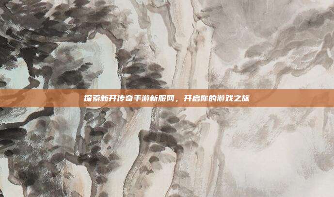 探索新开传奇手游新服网,开启你的游戏之旅