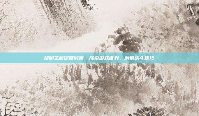 黎明之剑深度解析,探索游戏世界,解锁战斗技巧