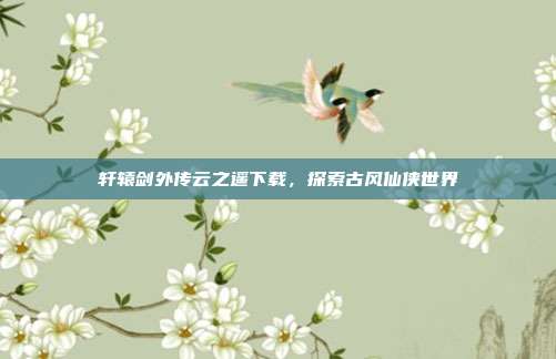 轩辕剑外传云之遥下载,探索古风仙侠世界