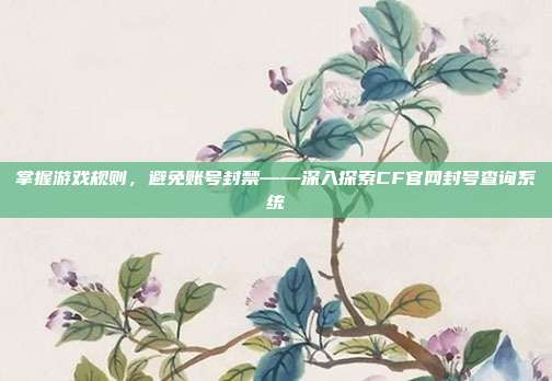 掌握游戏规则,避免账号封禁——深入探索CF官网封号查询系统