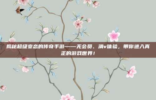 揭秘超级变态的传奇手游——无会员、满v体验，带你进入真正的游戏世界！