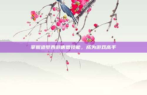 掌握造梦西游唐僧技能,成为游戏高手