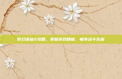 梦幻诛仙2攻略,掌握游戏精髓,畅享战斗乐趣