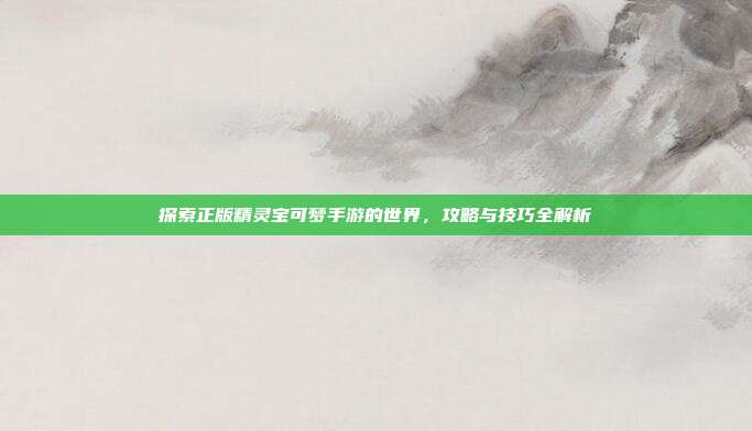 探索正版精灵宝可梦手游的世界,攻略与技巧全解析