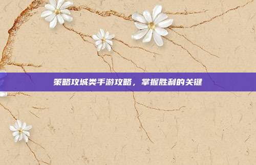 策略攻城类手游攻略,掌握胜利的关键