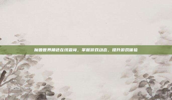 魔兽世界角色在线查询,掌握游戏动态,提升游戏体验