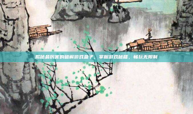 揭秘最厉害的破解游戏盒子,掌握游戏秘籍,畅玩无限制