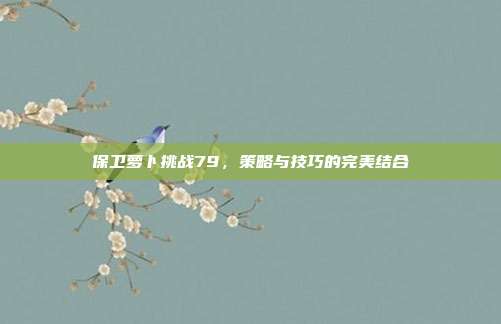 保卫萝卜挑战79,策略与技巧的完美结合