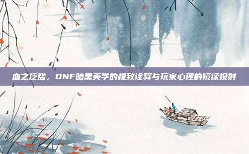血之泛滥，DNF暗黑美学的极致诠释与玩家心理的镜像投射