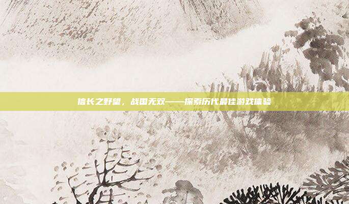 信长之野望，战国无双——探索历代最佳游戏体验
