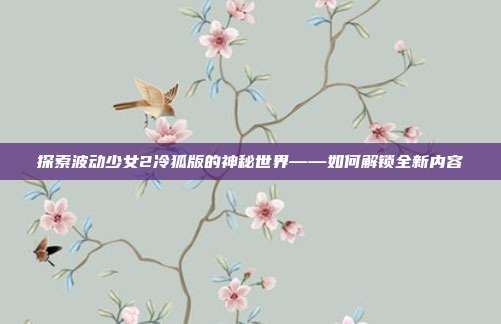 探索波动少女2冷狐版的神秘世界——如何解锁全新内容