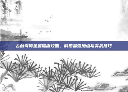 古剑奇谭星蕴深度攻略，解锁最强加点与实战技巧