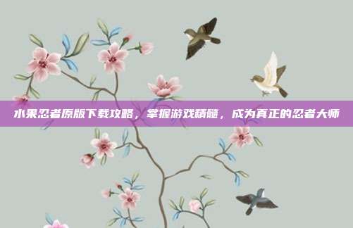 水果忍者原版下载攻略，掌握游戏精髓，成为真正的忍者大师
