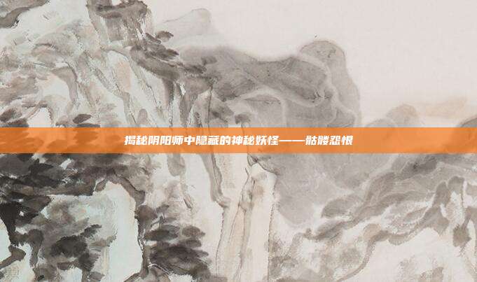 揭秘阴阳师中隐藏的神秘妖怪——骷髅怨恨