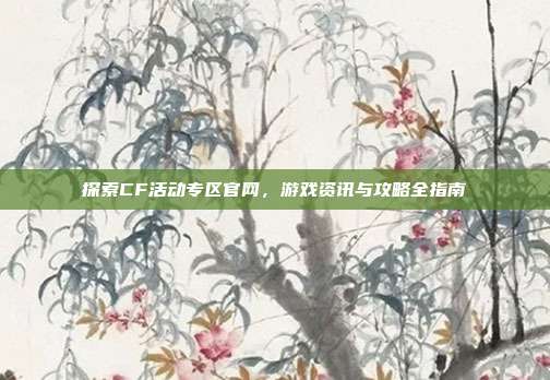 探索CF活动专区官网,游戏资讯与攻略全指南