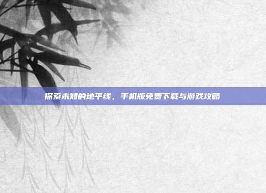 探索未知的地平线,手机版免费下载与游戏攻略