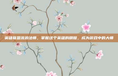 英雄联盟流浪法师,掌握这个英雄的精髓,成为游戏中的大师