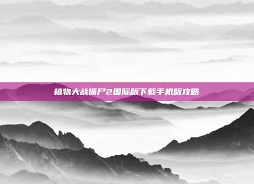 植物大战僵尸2国际版下载手机版攻略