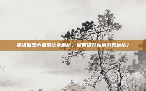 英雄联盟声望系统全解析,如何提升你的游戏地位?