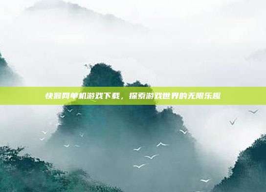 快猴网单机游戏下载，探索游戏世界的无限乐趣