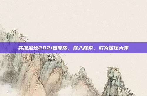 实况足球2021国际版,深入探索,成为足球大师