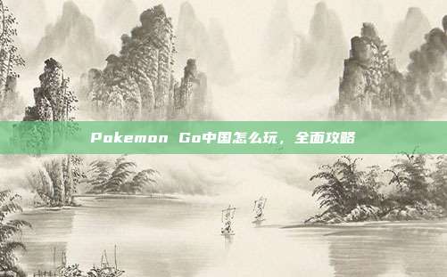 Pokemon Go中国怎么玩,全面攻略