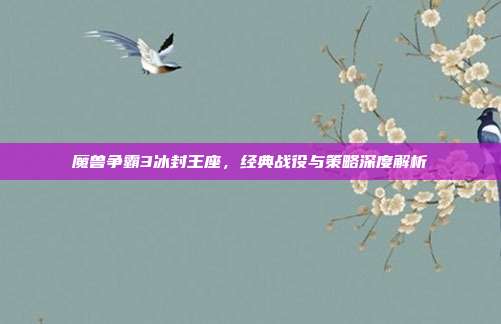 魔兽争霸3冰封王座,经典战役与策略深度解析