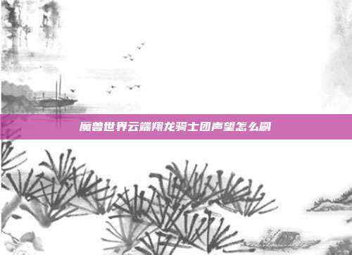 魔兽世界云端翔龙骑士团声望怎么刷